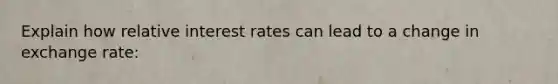 Explain how relative interest rates can lead to a change in exchange rate: