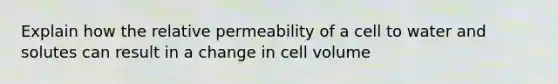 Explain how the relative permeability of a cell to water and solutes can result in a change in cell volume