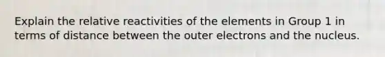 Explain the relative reactivities of the elements in Group 1 in terms of distance between the outer electrons and the nucleus.