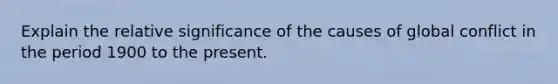 Explain the relative significance of the causes of global conflict in the period 1900 to the present.