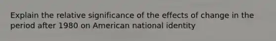 Explain the relative significance of the effects of change in the period after 1980 on American national identity