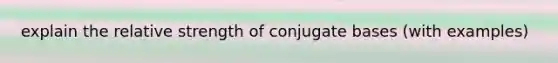 explain the relative strength of conjugate bases (with examples)