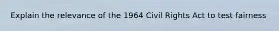 Explain the relevance of the 1964 Civil Rights Act to test fairness