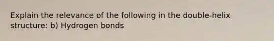 Explain the relevance of the following in the double-helix structure: b) Hydrogen bonds