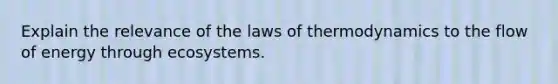 Explain the relevance of the laws of thermodynamics to the flow of energy through ecosystems.