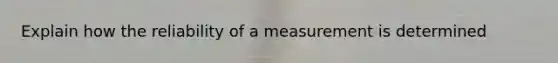 Explain how the reliability of a measurement is determined