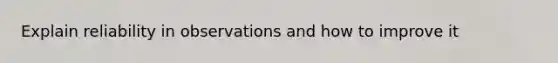 Explain reliability in observations and how to improve it