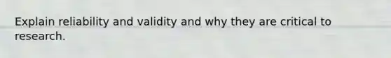Explain reliability and validity and why they are critical to research.