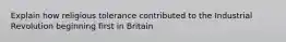 Explain how religious tolerance contributed to the Industrial Revolution beginning first in Britain