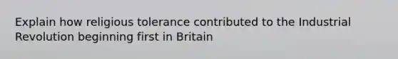 Explain how religious tolerance contributed to the Industrial Revolution beginning first in Britain