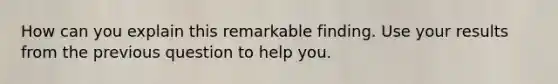 How can you explain this remarkable finding. Use your results from the previous question to help you.