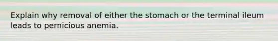 Explain why removal of either the stomach or the terminal ileum leads to pernicious anemia.
