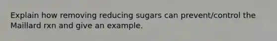 Explain how removing reducing sugars can prevent/control the Maillard rxn and give an example.