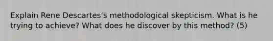 Explain Rene Descartes's methodological skepticism. What is he trying to achieve? What does he discover by this method? (5)