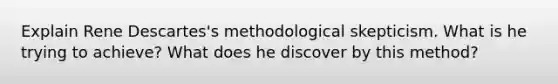 Explain Rene Descartes's methodological skepticism. What is he trying to achieve? What does he discover by this method?