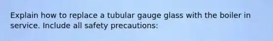 Explain how to replace a tubular gauge glass with the boiler in service. Include all safety precautions: