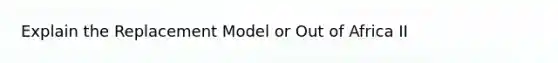 Explain the Replacement Model or Out of Africa II