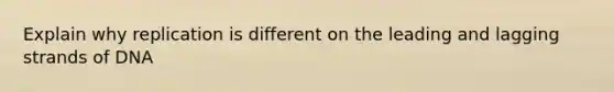 Explain why replication is different on the leading and lagging strands of DNA