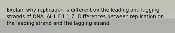 Explain why replication is different on the leading and lagging strands of DNA. AHL ​​​​D1.1.7- Differences between replication on the leading strand and the lagging strand.