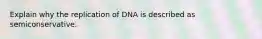 Explain why the replication of DNA is described as semiconservative.