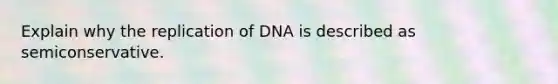 Explain why the replication of DNA is described as semiconservative.