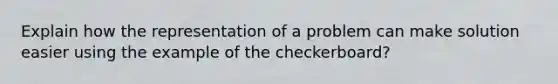 Explain how the representation of a problem can make solution easier using the example of the checkerboard?