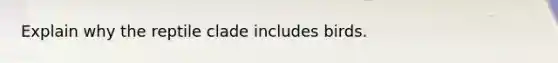 Explain why the reptile clade includes birds.