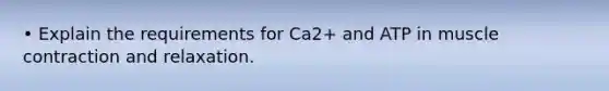 • Explain the requirements for Ca2+ and ATP in muscle contraction and relaxation.