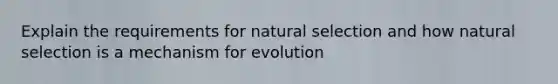 Explain the requirements for natural selection and how natural selection is a mechanism for evolution