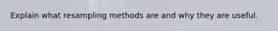 Explain what resampling methods are and why they are useful.