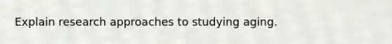 Explain research approaches to studying aging.