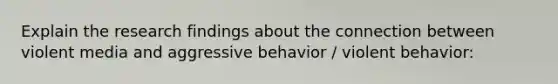 Explain the research findings about the connection between violent media and aggressive behavior / violent behavior: