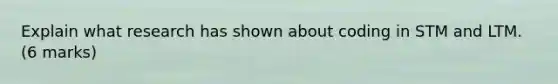 Explain what research has shown about coding in STM and LTM. (6 marks)