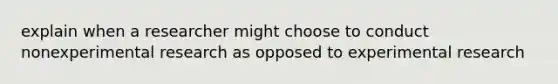 explain when a researcher might choose to conduct nonexperimental research as opposed to experimental research