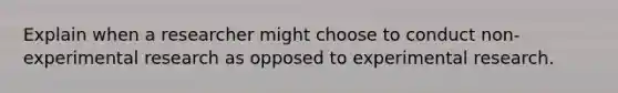 Explain when a researcher might choose to conduct non-experimental research as opposed to experimental research.