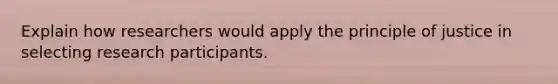 Explain how researchers would apply the principle of justice in selecting research participants.