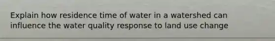 Explain how residence time of water in a watershed can influence the water quality response to land use change