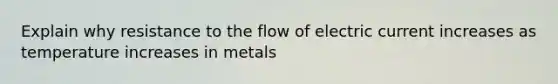 Explain why resistance to the flow of electric current increases as temperature increases in metals