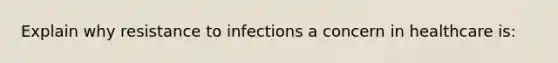 Explain why resistance to infections a concern in healthcare is: