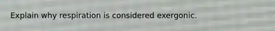 Explain why respiration is considered exergonic.