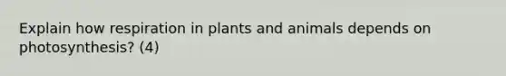 Explain how respiration in plants and animals depends on photosynthesis? (4)