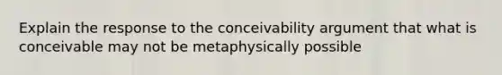 Explain the response to the conceivability argument that what is conceivable may not be metaphysically possible