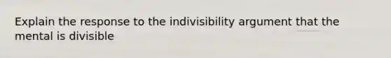 Explain the response to the indivisibility argument that the mental is divisible