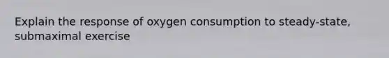 Explain the response of oxygen consumption to steady-state, submaximal exercise