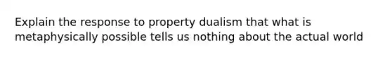 Explain the response to property dualism that what is metaphysically possible tells us nothing about the actual world