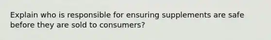 Explain who is responsible for ensuring supplements are safe before they are sold to consumers?