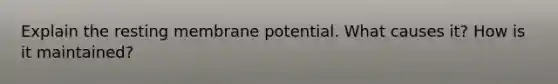 Explain the resting membrane potential. What causes it? How is it maintained?