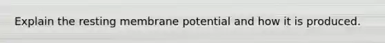 Explain the resting membrane potential and how it is produced.