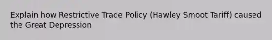 Explain how Restrictive Trade Policy (Hawley Smoot Tariff) caused the Great Depression