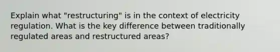 Explain what "restructuring" is in the context of electricity regulation. What is the key difference between traditionally regulated areas and restructured areas?